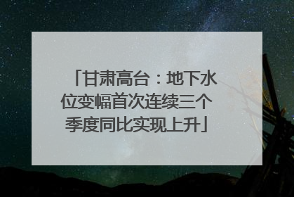 甘肃高台：地下水位变幅首次连续三个季度同比实现上升