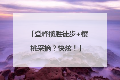 登峰揽胜徒步+樱桃采摘？快炫！
