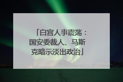 白宫人事震荡：国安委裁人、马斯克暗示淡出政治