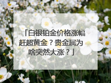 白银铂金价格涨幅赶超黄金？贵金属为啥突然大涨？