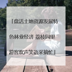 盘活土地资源发展特色林业经济 荔枝园里游客欢声笑语采摘忙