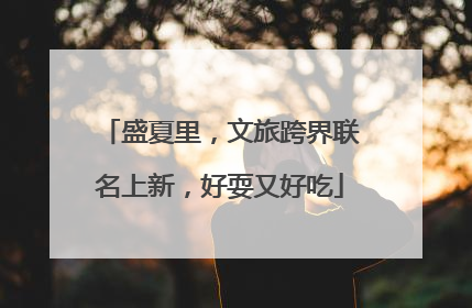 盛夏里，文旅跨界联名上新，好耍又好吃