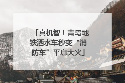 真机智！青岛地铁洒水车秒变“消防车”平息大火