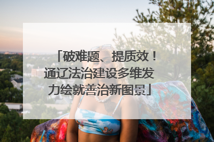 破难题、提质效！通辽法治建设多维发力绘就善治新图景