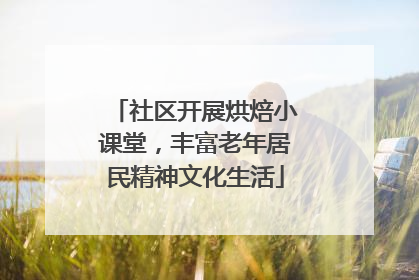 社区开展烘焙小课堂，丰富老年居民精神文化生活