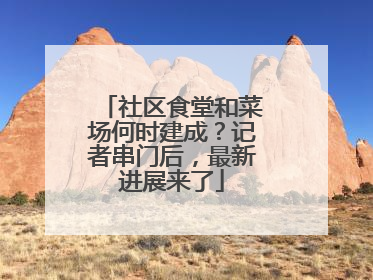 社区食堂和菜场何时建成？记者串门后，最新进展来了