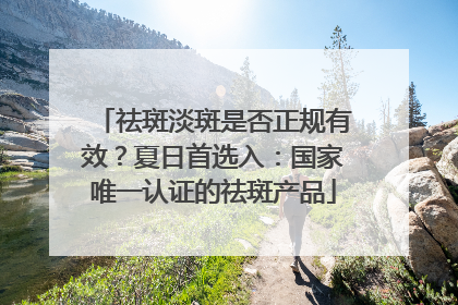 祛斑淡斑是否正规有效？夏日首选入：国家唯一认证的祛斑产品