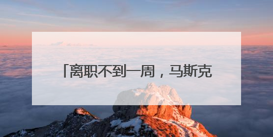 离职不到一周，马斯克为何向特朗普开炮？