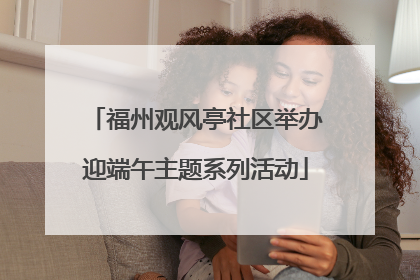 福州观风亭社区举办迎端午主题系列活动