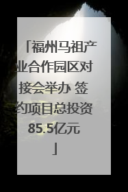 福州马祖产业合作园区对接会举办 签约项目总投资85.5亿元