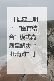 福建三明：“医育结合”模式高质量解决“托育难”