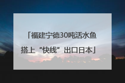 福建宁德30吨活水鱼搭上“快线”出口日本