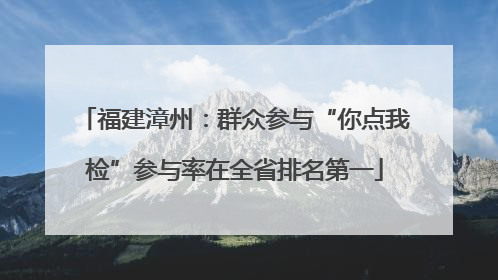 福建漳州：群众参与“你点我检”参与率在全省排名第一