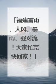 福建雷雨、大风、暴雨、强对流！大家忙完快回家！