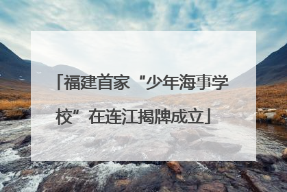 福建首家“少年海事学校”在连江揭牌成立
