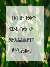 科技引领个性化消费 小象优品赢得Z世代青睐