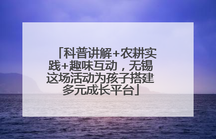 科普讲解+农耕实践+趣味互动，无锡这场活动为孩子搭建多元成长平台
