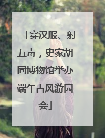 穿汉服、射五毒，史家胡同博物馆举办端午古风游园会