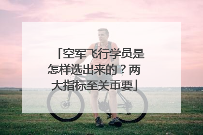 空军飞行学员是怎样选出来的？两大指标至关重要
