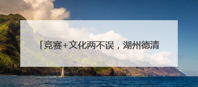 竞赛+文化两不误，湖州德清为啥要搞近200项活动？