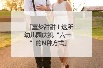 童梦甜甜！这所幼儿园庆祝“六一”的N种方式