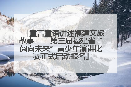 童言童语讲述福建文旅故事——第三届福建省“阅向未来”青少年演讲比赛正式启动报名