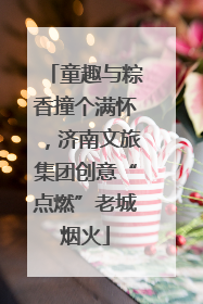 童趣与粽香撞个满怀，济南文旅集团创意“点燃”老城烟火