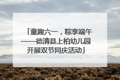 童趣六一，粽享端午——德清县上柏幼儿园开展双节同庆活动