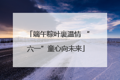 端午粽叶裹温情 “六一”童心向未来