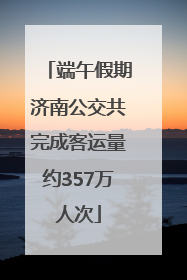 端午假期济南公交共完成客运量约357万人次