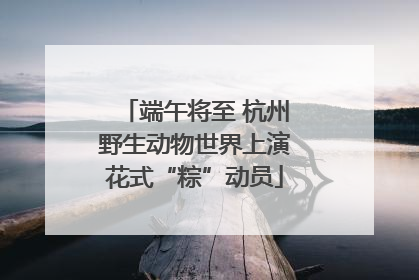 端午将至 杭州野生动物世界上演花式“粽”动员