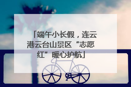 端午小长假，连云港云台山景区“志愿红”暖心护航