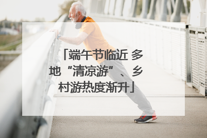 端午节临近 多地“清凉游”、乡村游热度渐升