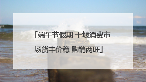 端午节假期 十堰消费市场货丰价稳 购销两旺