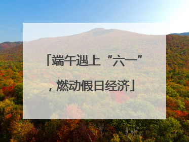 端午遇上“六一”，燃动假日经济