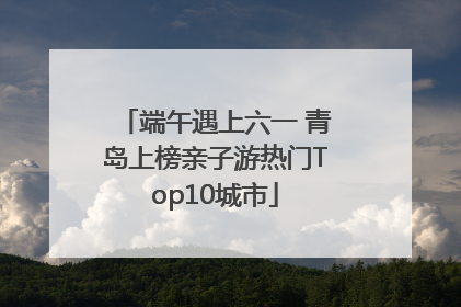 端午遇上六一 青岛上榜亲子游热门Top10城市