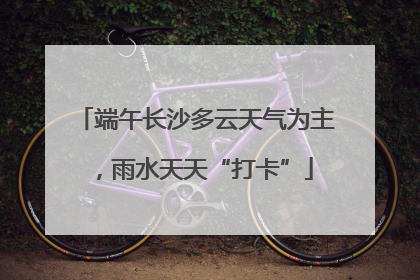 端午长沙多云天气为主，雨水天天“打卡”