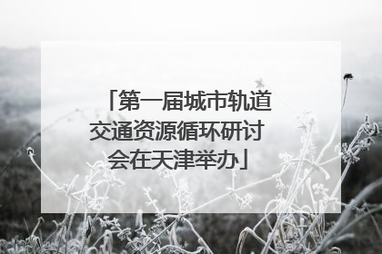 第一届城市轨道交通资源循环研讨会在天津举办