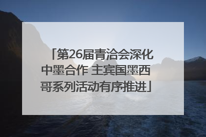 第26届青洽会深化中墨合作 主宾国墨西哥系列活动有序推进