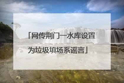 网传荆门一水库设置为垃圾填场系谣言