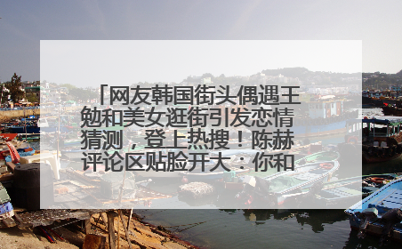 网友韩国街头偶遇王勉和美女逛街引发恋情猜测，登上热搜！陈赫评论区贴脸开大：你和谁逛街？我也想知道