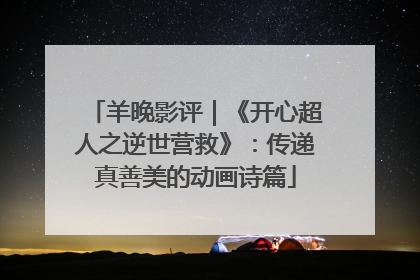 羊晚影评｜《开心超人之逆世营救》：传递真善美的动画诗篇