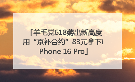 羊毛党618薅出新高度 用“京补合约”83元拿下iPhone 16 Pro