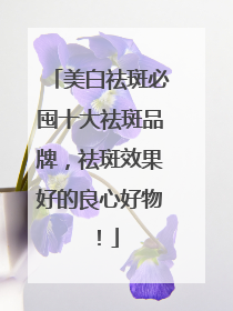 美白祛斑必囤十大祛斑品牌，祛斑效果好的良心好物！