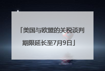 美国与欧盟的关税谈判期限延长至7月9日