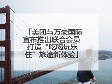 美团与万豪国际宣布推出联合会员 打造“吃喝玩乐住”旅途新体验