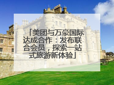 美团与万豪国际达成合作：发布联合会员，探索一站式旅游新体验