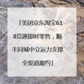 美团京东淘宝618竞逐即时零售，顺丰同城中立运力支撑全渠道履约