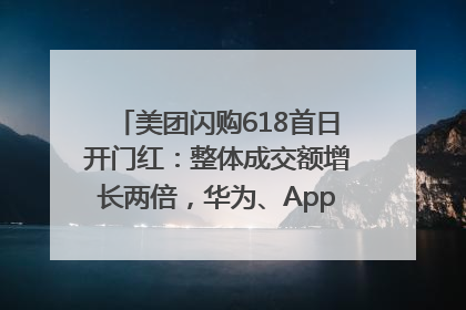 美团闪购618首日开门红：整体成交额增长两倍，华为、Apple、沃尔玛等近800个品牌翻倍增长
