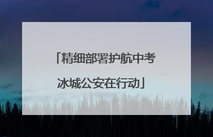 精细部署护航中考 冰城公安在行动